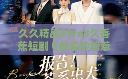 久久精品99re8久香蕉短剧《都是炒粉惹的祸》（36集）火爆全网的背后：“炒粉”为何成了“祸”？
