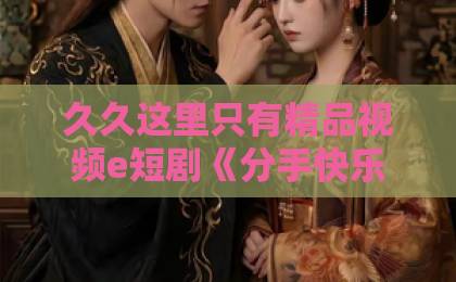 久久这里只有精品视频e短剧《分手快乐》（40集）：2026年刷屏短剧，背后藏着哪些情感密码？【分手快乐】深度解析