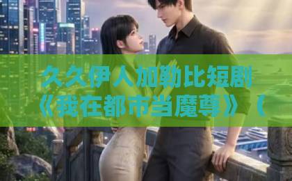 久久伊人加勒比短剧《我在都市当魔尊》（80集）！都市魔尊逆袭天花板？【短剧推荐】2026必看爽剧