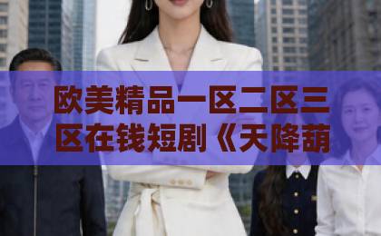 欧美精品一区二区三区在钱短剧《天降葫芦娃，甄家宠上天》（68集）热播原因分析，凭什么让观众欲罢不能？