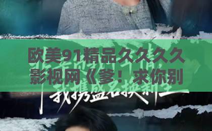 欧美91精品久久久久影视网《爹！求你别升了，咱家真是奸臣！第三季》（60集）重磅回归！笑点与权谋齐飞，追剧指南来了