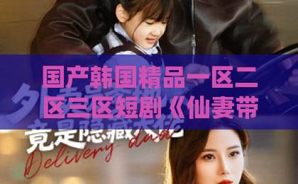 国产韩国精品一区二区三区短剧《仙妻带娃来认亲》（66集）凭什么火爆全网？【仙妻带娃来认亲】剧情揭秘与观众真实反馈