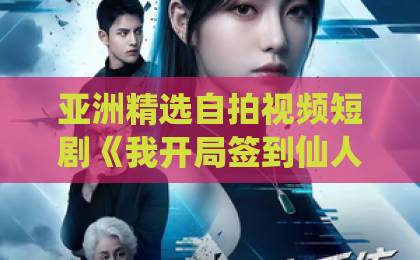 亚洲精选自拍视频短剧《我开局签到仙人之姿》（80集）精彩解析：修仙签到流为何让人欲罢不能？【2026热门短剧推荐】