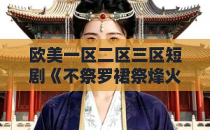 欧美一区二区三区短剧《不祭罗裙祭烽火》（70集）：为什么它成了2026年最值得追的爆款？【不祭罗裙祭烽火】深度解析最新国产精品久久精品