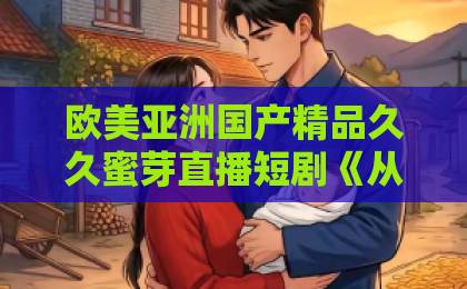 欧美亚洲国产精品久久蜜芽直播短剧《从弃女到团宠她逆天改命》（61集）刷屏！逆袭爽剧凭什么让人上头？【从弃女到团宠她逆天改命】完整解析亚洲 欧美 日韩 一区