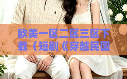 欧美一区二区三区下载（短剧《穿越民国靠亿万大洋执掌北平》（68集））爆火背后：亿万大洋如何执掌北平？在线观看国产一区二区三区