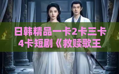 日韩精品一卡2卡三卡4卡短剧《救赎歌王：歌尽人间暖，唯予妻与娃》（100集）：为什么说它是2026年最值得追的家庭情感剧？【救赎歌王】深度解析！