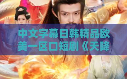 中文字幕日韩精品欧美一区口短剧《天降福宝，姑娘可以福泽满门庭》（80集）：2026年最治愈的家庭逆袭爽剧【深度解析】