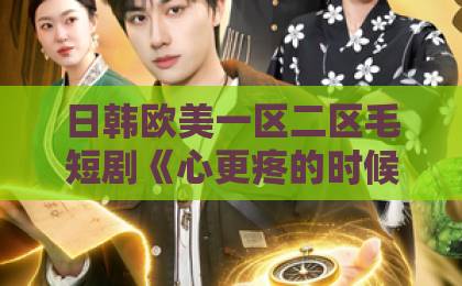 日韩欧美一区二区毛短剧《心更疼的时候》（21集）揭秘：为什么说它比虐心更扎心？【心更疼的时候】亚洲激情另类无码在线