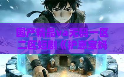 国产精品va无码一区二区短剧《护崽宝妈不好惹》（60集）！爆款宝妈逆袭爽剧，【护崽宝妈】带你解锁带娃新姿势久久综合中文字幕日韩精品