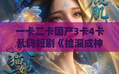 一卡二卡国产3卡4卡乱码短剧《捡漏成神：我有一双鉴宝眼》（80集）剧情全解析：为何它能成为2026年爆款？久久精品欧美日韩精品