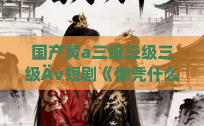 国产黄a三级三级三级Äv短剧《你凭什么认为我会一直喜欢你呢》(80集)!背后戳中多少人的痛点?【短剧推荐】情感反转解析国产亚洲精选视频在线看