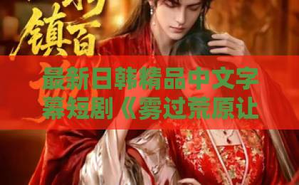 最新日韩精品中文字幕短剧《雾过荒原让爱永眠》(68集):一场虐恋与救赎的终极追问【短剧推荐】国产猛男ktv三级特黄