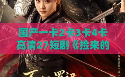 国产一卡2卡3卡4卡高清27短剧《捡来的老公,是我的命中注定》(65集)?看完我彻底信了命中注定【短剧推荐】91成人免费在线视频亚洲精品123区