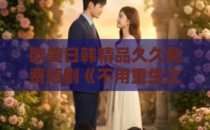 欧美日韩精品久久免费短剧《不用重生之我就是京圈小公主》(25集)!2026年必刷的京圈爽剧【京圈小公主】深度解析欧美激情不卡一区