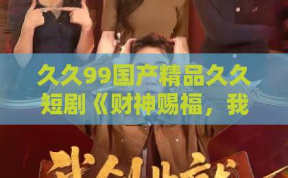 久久99国产精品久久短剧《财神赐福,我的双眼能透视》(98集)深度解析:财神赐福透视眼如何改变命运?【短剧推荐】久久伊人午夜影院