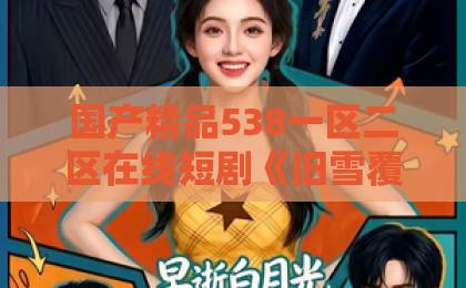 国产精品538一区二区在线短剧《旧雪覆青梅》(58集)!虐心古风复仇剧为何让人欲罢不能?【旧雪覆青梅】剧情深度解析99久久久国产精品免费