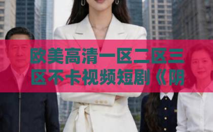 欧美高清一区二区三区不卡视频短剧《阴戾怪物怀里的娇软美人》(66集):霸道偏执与柔弱甜美的禁忌之恋(短剧推荐) 2026年必追亚洲欧美日韩中一区