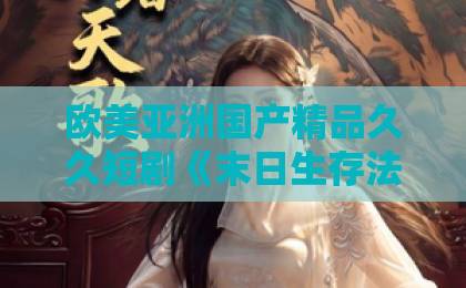 欧美亚洲国产精品久久短剧《末日生存法则:攻略丧尸王》(100集)!为何它能成为2026年最强爽剧?【攻略丧尸王】深度解析日韩欧美中文字幕在线精品