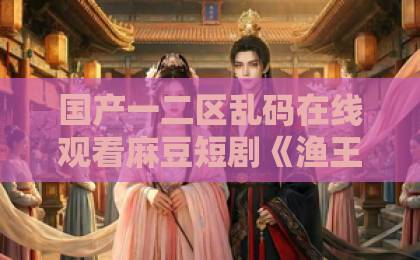 国产一二区乱码在线观看麻豆短剧《渔王狂飙:风浪越大鱼越贵》(46集)!为什么说它值得熬夜追?【渔王狂飙】全网最全解析欧美网站中文一区