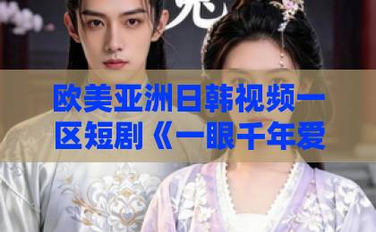 欧美亚洲日韩视频一区短剧《一眼千年爱意浓》(83集)——穿越时空的虐恋,【短剧《一眼千年爱意浓》】每一集都让人泪目!日韩欧美二区
