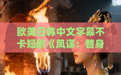 欧美日韩中文字幕不卡短剧《凤谋:替身宦宠》(80集):2026年开年爆款背后,藏着哪些“爽点”密码?【短剧推荐】深度解析日韩综合一区
