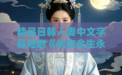 精品日韩人妻中文字幕短剧《祝你余生永失所爱》(51集)结局太虐?深度解析“爱而不得”的底层逻辑一区二区三区四区精品