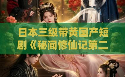 日本三级带黄国产短剧《秘闻修仙记第二季》(52集)!2026年修仙迷必追爆款,【秘闻修仙记第二季】全看点解析与追剧攻略国产亚洲精品国产福利
