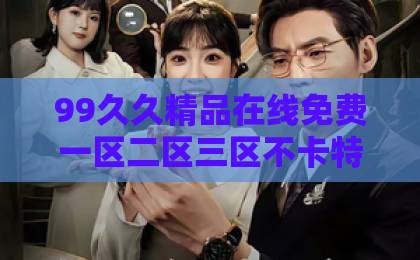 99久久精品在线免费一区二区三区不卡特黄短剧《满山桃花不如你》（31集）深度解析：为什么这朵“桃花”比满山春色更动人？不卡一卡二卡三亚洲