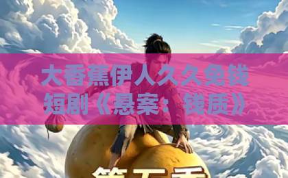 大香蕉伊人久久免钱短剧《悬案：钱质》（60集）：揭开金钱迷局的烧脑推理！【悬疑短剧推荐】国产精品无码久久久久综合