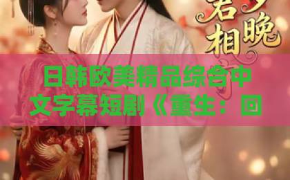 日韩欧美精品综合中文字幕短剧《重生：回到1983当富翁后》（114集）：为什么这部穿越剧让人欲罢不能？【重生爽剧】完整剧评与追剧指南久久伊人品视频