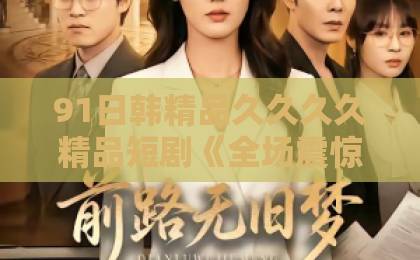 91日韩精品久久久久精品短剧《全场震惊！我唤醒了华洲众神》（70集）！为什么能在2026年引爆全网？【深度解析】伊人久久俺来也久久