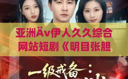 亚洲Äv伊人久久综合网站短剧《明目张胆》73集看点揭秘！高能反转不断【短剧《明目张胆》】为何让人欲罢不能？久久久亚洲精品无码