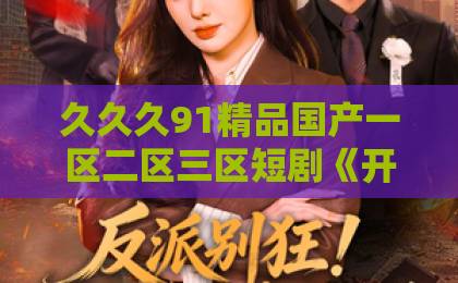 久久久91精品国产一区二区三区短剧《开局被开除我给公司留个BUG》（30集）——打工人的反向复仇有多爽？【深度解析】日韩欧美一区二区三区