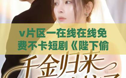 v片区一在线在线免费不卡短剧《陛下偷听我心声》（32集）：2026年爆款宫廷剧，凭什么让观众欲罢不能？【短剧推荐】深度解析欧美免费不卡一区二区三区