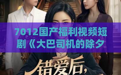 7012国产福利视频短剧《大巴司机的除夕泪》（47集）为何让人泪目？【大巴司机的除夕泪】深度解析日韩v在线观看不卡