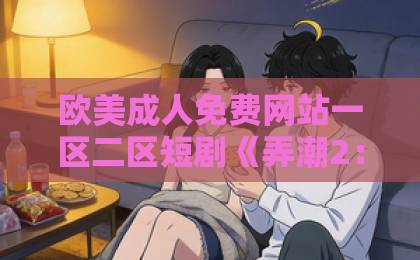 欧美成人免费网站一区二区短剧《弄潮2：千禧红》75集全剧透与观剧指南（弄潮2千禧红） 2026年必追成人免费无码大片a毛片18