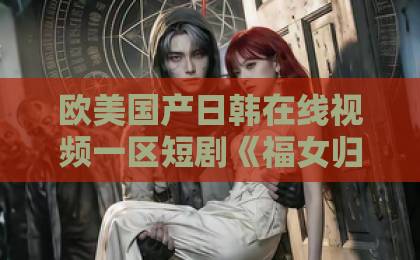 欧美国产日韩在线视频一区短剧《福女归府：顽弟被我养成才》（80集）爆火！这部剧凭什么让全网追更？【短剧推荐】日韩人妻无码久久久一区二区三区