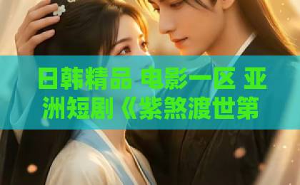 日韩精品 电影一区 亚洲短剧《紫煞渡世第二季》（45集）！2026年必追的修真爽剧全解析【紫煞渡世第二季】大香蕉伊人久久免钱