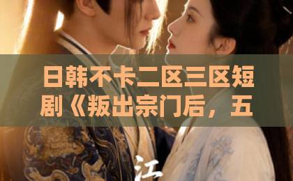 日韩不卡二区三区短剧《叛出宗门后，五个师兄团宠我》（81集）为何让人上头？一起看看这部逆袭甜宠剧！日韩国产精品中文