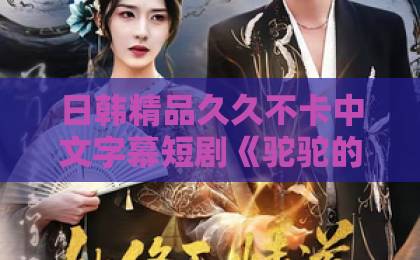 日韩精品久久不卡中文字幕短剧《驼驼的美强惨男主》（19集）——为何让人如此上头？【短剧推荐】追剧党必看欧美三区二区一区