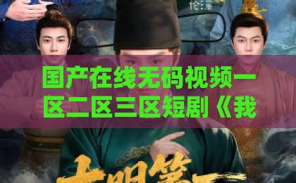 国产在线无码视频一区二区三区短剧《我的海里不允许有一条杂鱼》（60集）｜2026年爆款爽剧深度解析，为什么全网追更？国产精品538一区二区在线