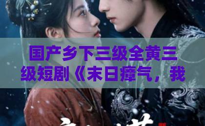 国产乡下三级全黄三级短剧《末日瘴气，我用布袋逆转乾坤》（54集）深度解析：布袋如何成为末日生存神器？【末日瘴气】生存指南中文字幕免费不卡一区