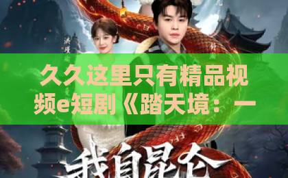 久久这里只有精品视频e短剧《踏天境：一剑霸天》（80集）走红背后：2026年为何人人都在追这部？【踏天境】入坑必看指南亚洲卡一卡2卡三卡4卡国色