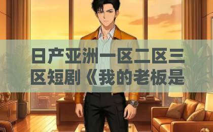 日产亚洲一区二区三区短剧《我的老板是女皇》（100集）：职场逆袭与甜蜜暴击【2026年最火短剧】黑人巨大精品欧美一区二区4k