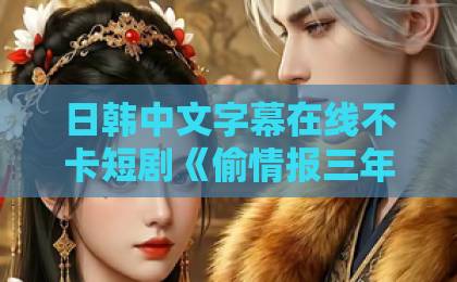 日韩中文字幕在线不卡短剧《偷情报三年，死敌竟是唯一读者》（101集）剧情解析与推荐【2026年必看短剧】国产一区二区三区不卡在线观看