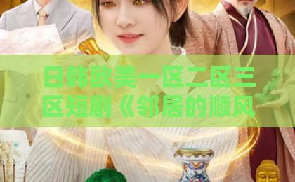 日韩欧美一区二区三区短剧《邻居的顺风车》（48集）看完了？这些隐藏看点让你更上头【短剧推荐】日韩精品电影中文字幕
