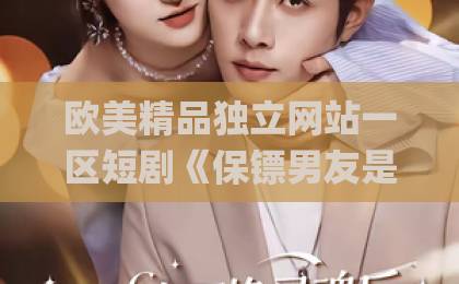 欧美精品独立网站一区短剧《保镖男友是殿主》（55集）！保镖竟是隐藏殿主？【短剧推荐】爆款爽剧来袭精品欧美一区二区三区Äv小说