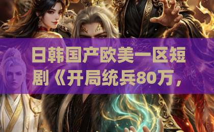 日韩国产欧美一区短剧《开局统兵80万，马踏皇城》（85集）深度解析：为何这部2026年爆款让人欲罢不能？【短剧推荐】久久久国产午夜精品福利成ÄV人