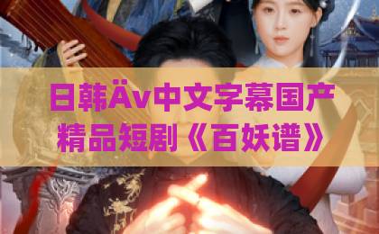 日韩Äv中文字幕国产精品短剧《百妖谱》（80集）！一口气刷完的宝藏剧【百妖谱】深度解析亚洲一卡二卡三卡在线观看